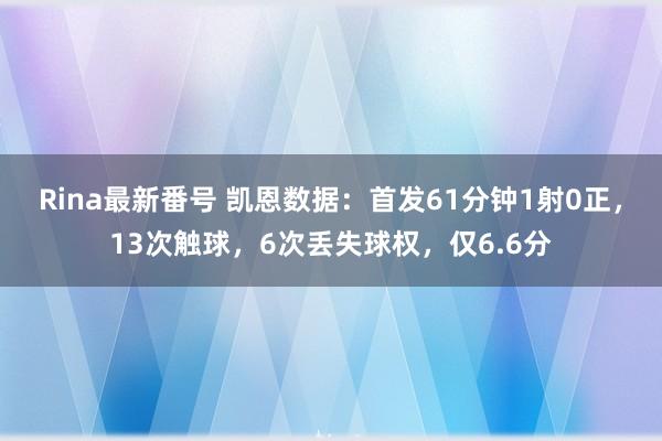 Rina最新番号 凯恩数据：首发61分钟1射0正，13次触球，6次丢失球权，仅6.6分