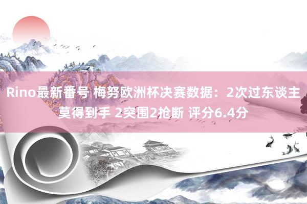 Rino最新番号 梅努欧洲杯决赛数据：2次过东谈主莫得到手 2突围2抢断 评分6.4分