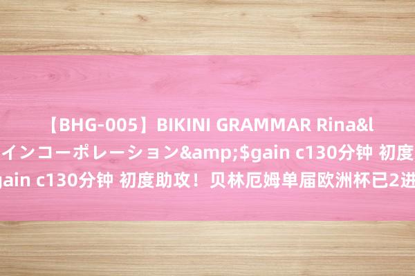 【BHG-005】BIKINI GRAMMAR Rina</a>2017-04-23ゲインコーポレーション&$gain c130分钟 初度助攻！贝林厄姆单届欧洲杯已2进球1助攻