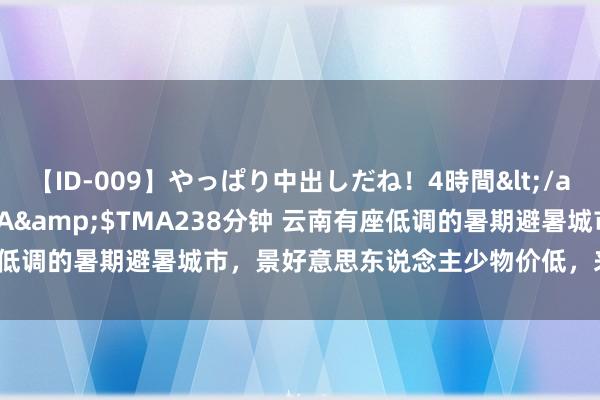 【ID-009】やっぱり中出しだね！4時間</a>2009-05-08TMA&$TMA238分钟 云南有座低调的暑期避暑城市，景好意思东说念主少物价低，来了根底不念念走