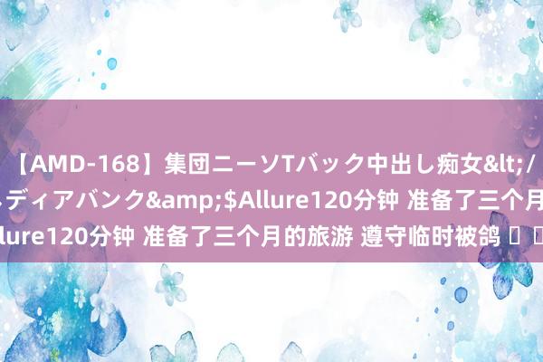 【AMD-168】集団ニーソTバック中出し痴女</a>2007-11-23メディアバンク&$Allure120分钟 准备了三个月的旅游 遵守临时被鸽 ​​​