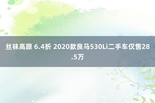 丝袜高跟 6.4折 2020款良马530Li二手车仅售28.5万