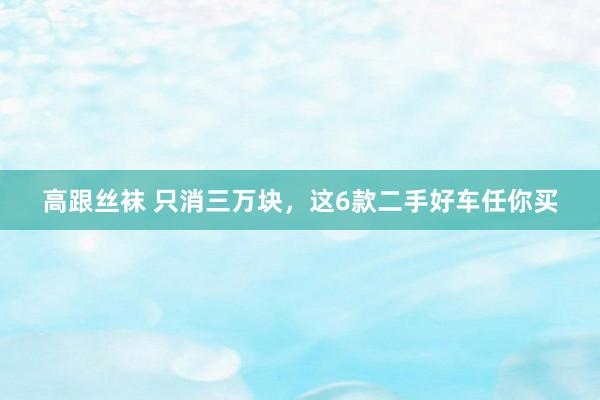 高跟丝袜 只消三万块，这6款二手好车任你买