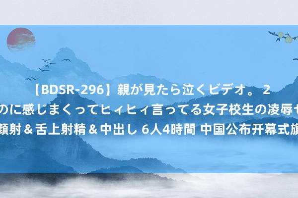 【BDSR-296】親が見たら泣くビデオ。 2 死にたくなるほど辛いのに感じまくってヒィヒィ言ってる女子校生の凌辱セックス。清楚系JKに顔射＆舌上射精＆中出し 6人4時間 中国公布开幕式旗头，网友纷纷提问冯雨是谁？一魔咒终于有望冲突