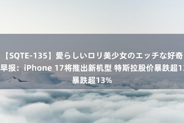 【SQTE-135】愛らしいロリ美少女のエッチな好奇心 早报：iPhone 17将推出新机型 特斯拉股价暴跌超13%