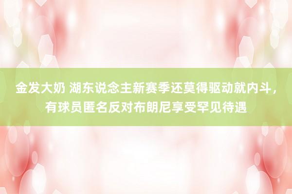 金发大奶 湖东说念主新赛季还莫得驱动就内斗，有球员匿名反对布朗尼享受罕见待遇