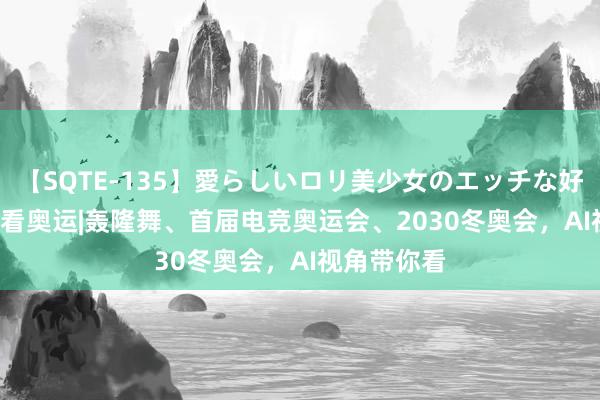 【SQTE-135】愛らしいロリ美少女のエッチな好奇心 AIGC看奥运|轰隆舞、首届电竞奥运会、2030冬奥会，<a href=