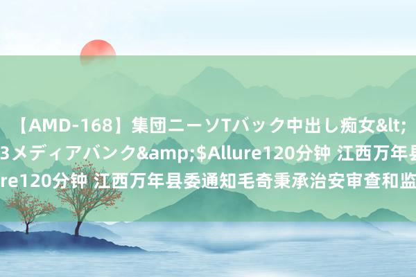 【AMD-168】集団ニーソTバック中出し痴女</a>2007-11-23メディアバンク&$Allure120分钟 江西万年县委通知毛奇秉承治安审查和监察看望