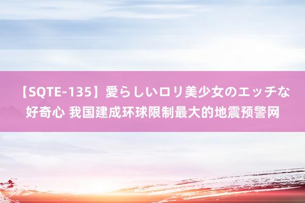 【SQTE-135】愛らしいロリ美少女のエッチな好奇心 我国建成环球限制最大的地震预警网