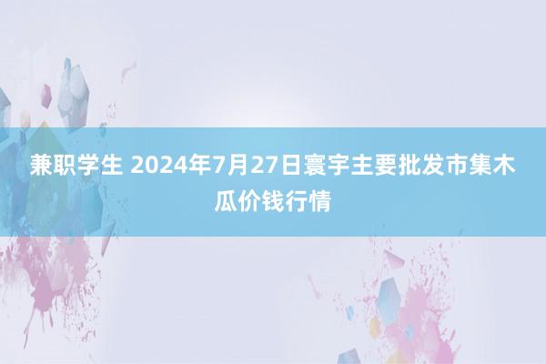 兼职学生 2024年7月27日寰宇主要批发市集木瓜价钱行情