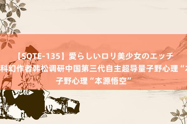 【SQTE-135】愛らしいロリ美少女のエッチな好奇心 科幻作者韩松调研中国第三代自主超导量子野心理“本源悟空”