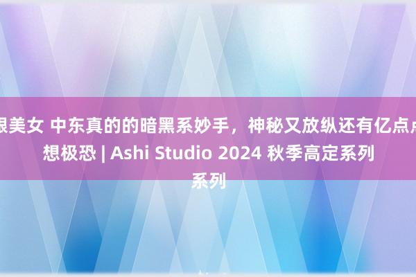 高跟美女 中东真的的暗黑系妙手，神秘又放纵还有亿点点细想极恐 | Ashi Studio 2024 秋季高定系列