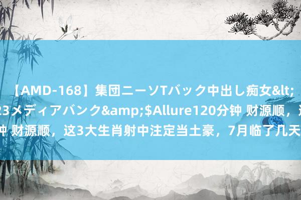 【AMD-168】集団ニーソTバック中出し痴女</a>2007-11-23メディアバンク&$Allure120分钟 财源顺，这3大生肖射中注定当土豪，7月临了几天三番五次发大财！