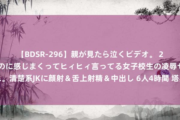 【BDSR-296】親が見たら泣くビデオ。 2 死にたくなるほど辛いのに感じまくってヒィヒィ言ってる女子校生の凌辱セックス。清楚系JKに顔射＆舌上射精＆中出し 6人4時間 塔罗测试：仳离后，还能再续前缘吗