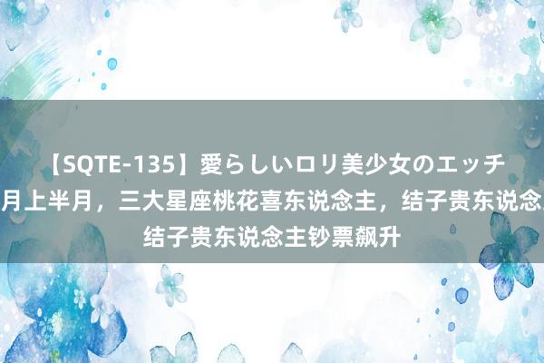 【SQTE-135】愛らしいロリ美少女のエッチな好奇心 8月上半月，三大星座桃花喜东说念主，结子贵东说念主钞票飙升