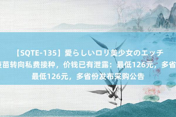 【SQTE-135】愛らしいロリ美少女のエッチな好奇心 新冠疫苗转向私费接种，价钱已有泄露：最低126元，多省份发布采购公告