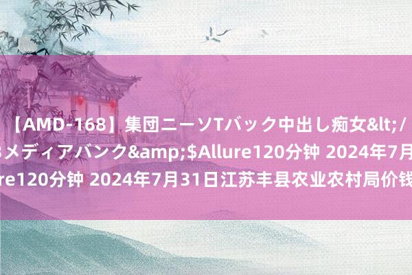 【AMD-168】集団ニーソTバック中出し痴女</a>2007-11-23メディアバンク&$Allure120分钟 2024年7月31日江苏丰县农业农村局价钱行情