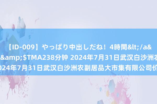 【ID-009】やっぱり中出しだね！4時間</a>2009-05-08TMA&$TMA238分钟 2024年7月31日武汉白沙洲农副居品大市集有限公司价钱行情