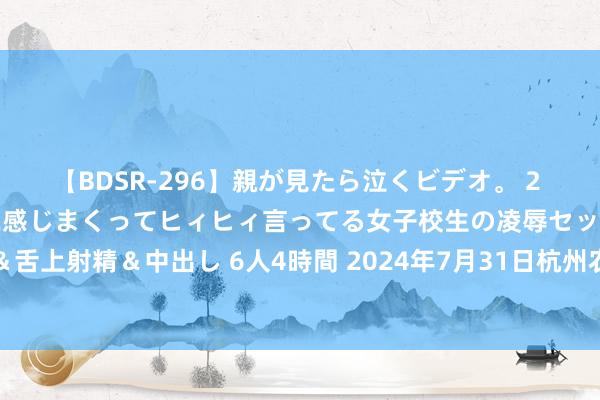 【BDSR-296】親が見たら泣くビデオ。 2 死にたくなるほど辛いのに感じまくってヒィヒィ言ってる女子校生の凌辱セックス。清楚系JKに顔射＆舌上射精＆中出し 6人4時間 2024年7月31日杭州农副居品物流中心南庄兜农居品批发市集价钱行情