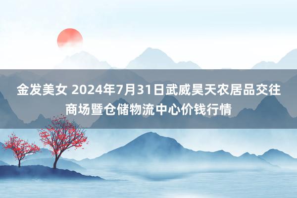 金发美女 2024年7月31日武威昊天农居品交往商场暨仓储物流中心价钱行情