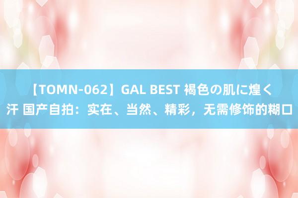 【TOMN-062】GAL BEST 褐色の肌に煌く汗 国产自拍：实在、当然、精彩，无需修饰的糊口