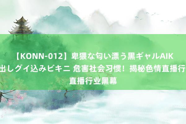 【KONN-012】卑猥な匂い漂う黒ギャルAIKAの中出しグイ込みビキニ 危害社会习惯！揭秘色情直播行业黑幕