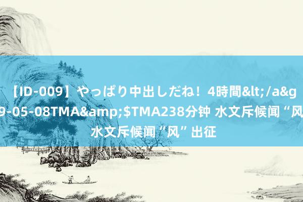 【ID-009】やっぱり中出しだね！4時間</a>2009-05-08TMA&$TMA238分钟 水文斥候闻“风”出征