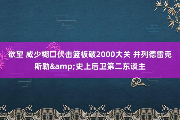 欲望 威少糊口伏击篮板破2000大关 并列德雷克斯勒&史上后卫第二东谈主