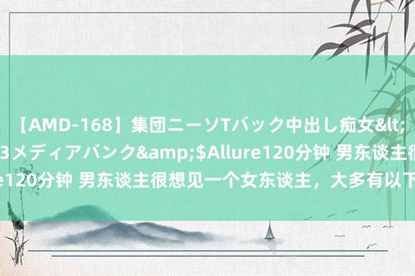 【AMD-168】集団ニーソTバック中出し痴女</a>2007-11-23メディアバンク&$Allure120分钟 男东谈主很想见一个女东谈主，大多有以下4种目的