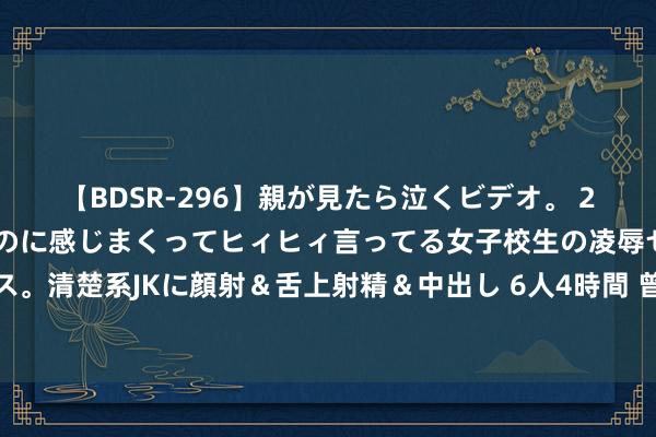 【BDSR-296】親が見たら泣くビデオ。 2 死にたくなるほど辛いのに感じまくってヒィヒィ言ってる女子校生の凌辱セックス。清楚系JKに顔射＆舌上射精＆中出し 6人4時間 曾经，有一个东谈主，傻傻爱过你