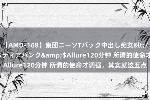 【AMD-168】集団ニーソTバック中出し痴女</a>2007-11-23メディアバンク&$Allure120分钟 所谓的使命才调强，其实就这五点