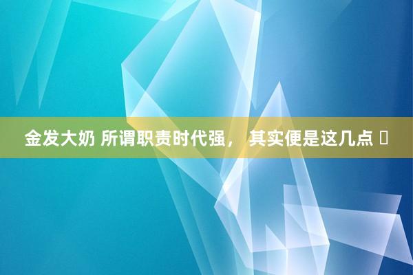 金发大奶 所谓职责时代强， 其实便是这几点 ​