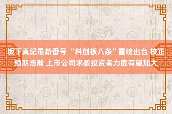 坂下真紀最新番号 “科创板八条”重磅出台 校正预期浩瀚 上市公司求教投资者力度有望加大