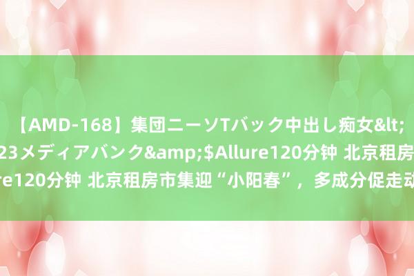 【AMD-168】集団ニーソTバック中出し痴女</a>2007-11-23メディアバンク&$Allure120分钟 北京租房市集迎“小阳春”，多成分促走动量攀升