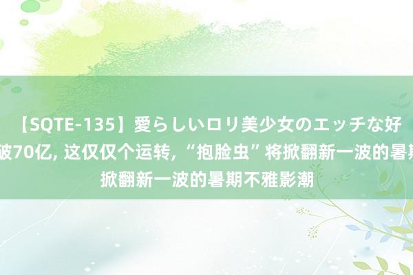 【SQTE-135】愛らしいロリ美少女のエッチな好奇心 票房破70亿， 这仅仅个运转， “抱脸虫”将掀翻新一波的暑期不雅影潮