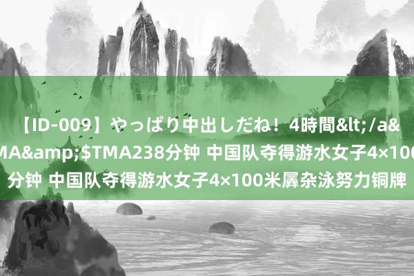 【ID-009】やっぱり中出しだね！4時間</a>2009-05-08TMA&$TMA238分钟 中国队夺得游水女子4×100米羼杂泳努力铜牌