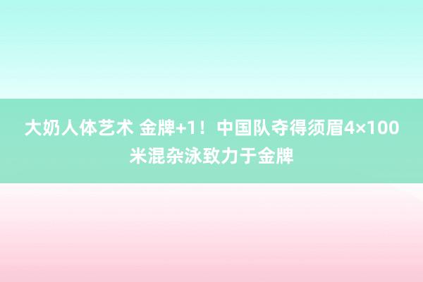 大奶人体艺术 金牌+1！中国队夺得须眉4×100米混杂泳致力于金牌