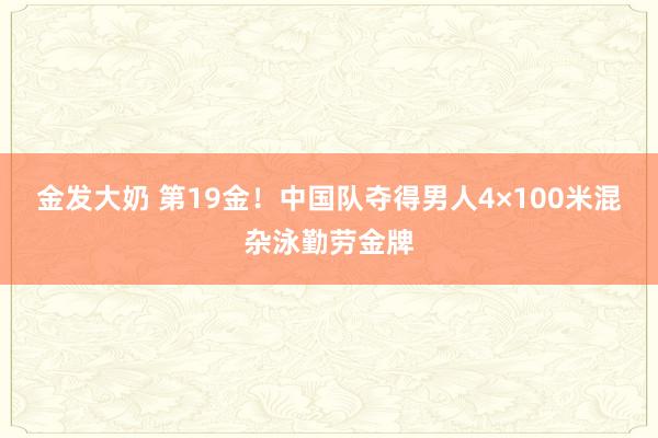 金发大奶 第19金！中国队夺得男人4×100米混杂泳勤劳金牌