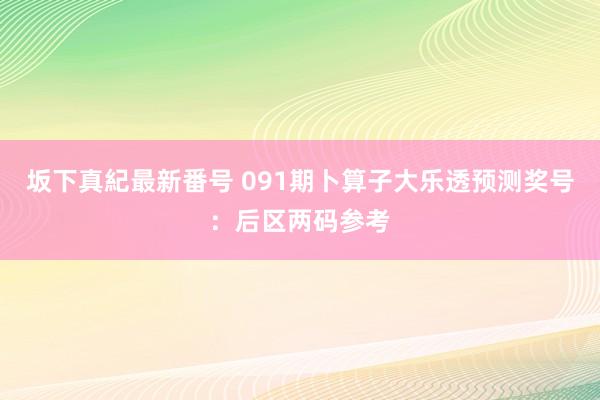 坂下真紀最新番号 091期卜算子大乐透预测奖号：后区两码参考