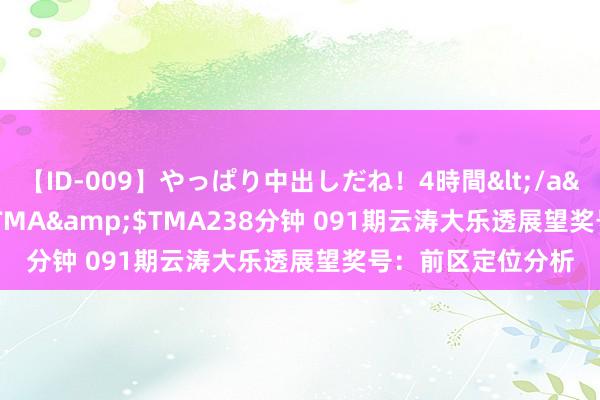 【ID-009】やっぱり中出しだね！4時間</a>2009-05-08TMA&$TMA238分钟 091期云涛大乐透展望奖号：前区定位分析