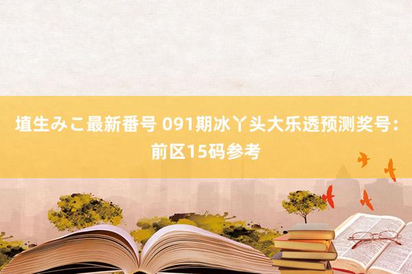 埴生みこ最新番号 091期冰丫头大乐透预测奖号：前区15码参考