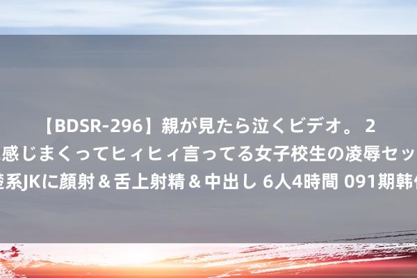 【BDSR-296】親が見たら泣くビデオ。 2 死にたくなるほど辛いのに感じまくってヒィヒィ言ってる女子校生の凌辱セックス。清楚系JKに顔射＆舌上射精＆中出し 6人4時間 091期韩佳琪大乐透预测奖号：冷热走势分析