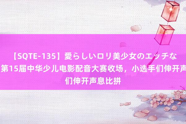 【SQTE-135】愛らしいロリ美少女のエッチな好奇心 第15届中华少儿电影配音大赛收场，小选手们伸开声息比拼