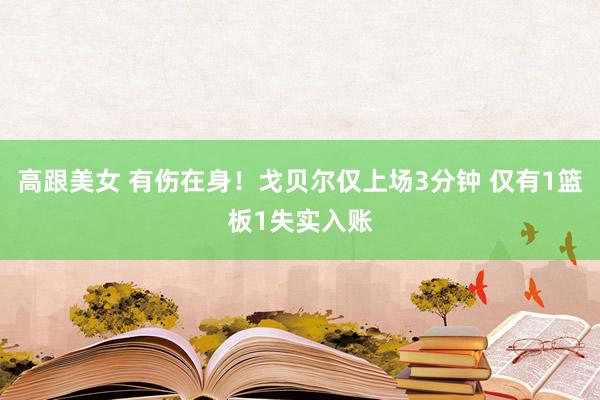 高跟美女 有伤在身！戈贝尔仅上场3分钟 仅有1篮板1失实入账