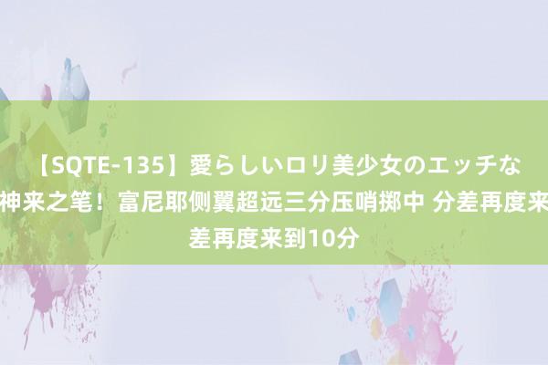 【SQTE-135】愛らしいロリ美少女のエッチな好奇心 神来之笔！富尼耶侧翼超远三分压哨掷中 分差再度来到10分