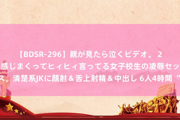 【BDSR-296】親が見たら泣くビデオ。 2 死にたくなるほど辛いのに感じまくってヒィヒィ言ってる女子校生の凌辱セックス。清楚系JKに顔射＆舌上射精＆中出し 6人4時間 “体育+旅游”引发耗损新活力