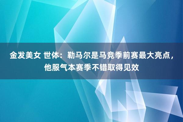 金发美女 世体：勒马尔是马竞季前赛最大亮点，他服气本赛季不错取得见效