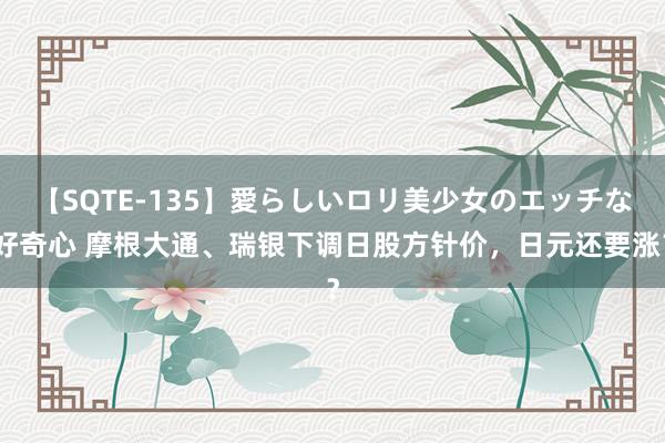 【SQTE-135】愛らしいロリ美少女のエッチな好奇心 摩根大通、瑞银下调日股方针价，日元还要涨？