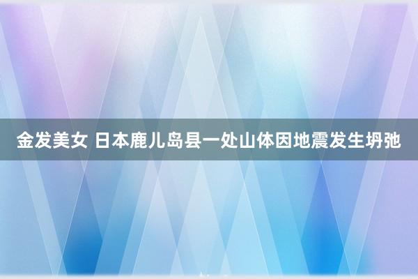 金发美女 日本鹿儿岛县一处山体因地震发生坍弛