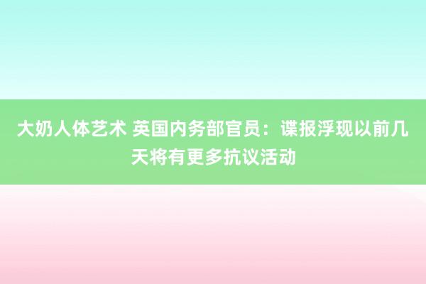 大奶人体艺术 英国内务部官员：谍报浮现以前几天将有更多抗议活动